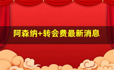 阿森纳 转会费最新消息